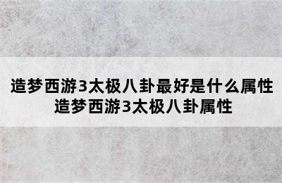 造梦西游3太极八卦最好是什么属性 造梦西游3太极八卦属性